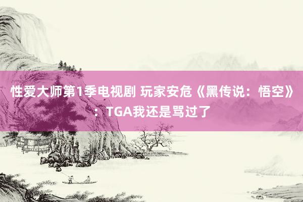 性爱大师第1季电视剧 玩家安危《黑传说：悟空》：TGA我还是骂过了