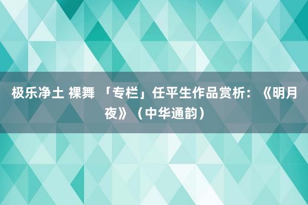 极乐净土 裸舞 「专栏」任平生作品赏析：《明月夜》（中华通韵）