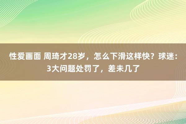 性爱画面 周琦才28岁，怎么下滑这样快？球迷：3大问题处罚了，差未几了