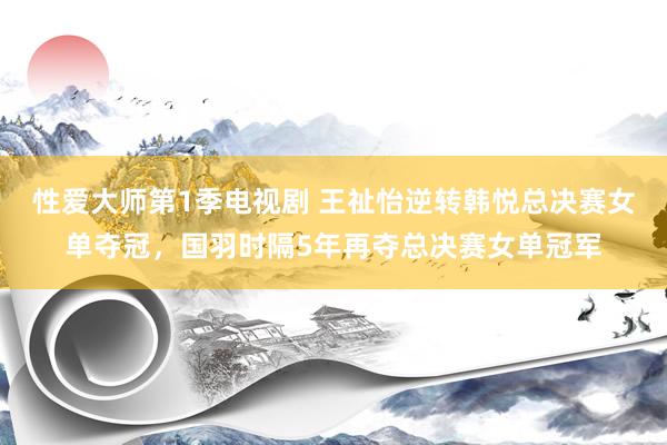 性爱大师第1季电视剧 王祉怡逆转韩悦总决赛女单夺冠，国羽时隔5年再夺总决赛女单冠军