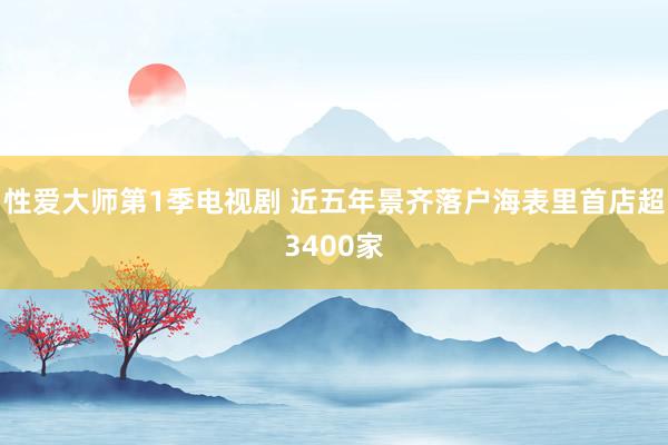 性爱大师第1季电视剧 近五年景齐落户海表里首店超3400家