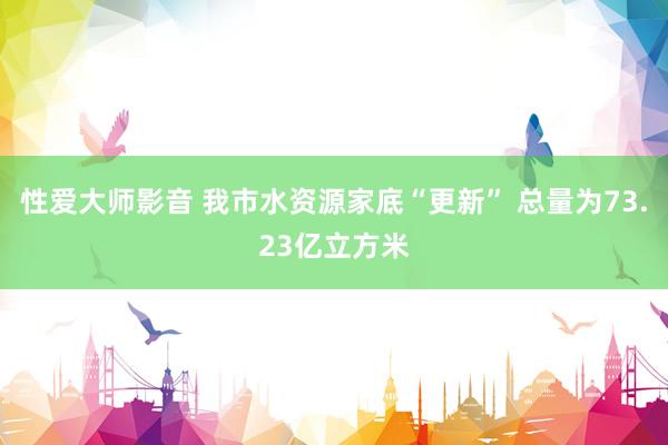 性爱大师影音 我市水资源家底“更新” 总量为73.23亿立方米