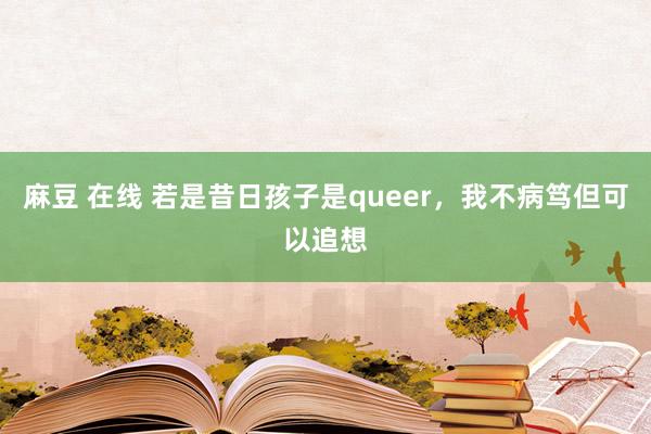 麻豆 在线 若是昔日孩子是queer，我不病笃但可以追想