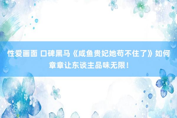 性爱画面 口碑黑马《咸鱼贵妃她苟不住了》如何章章让东谈主品味无限！