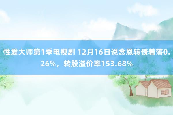 性爱大师第1季电视剧 12月16日说念恩转债着落0.26%，转股溢价率153.68%