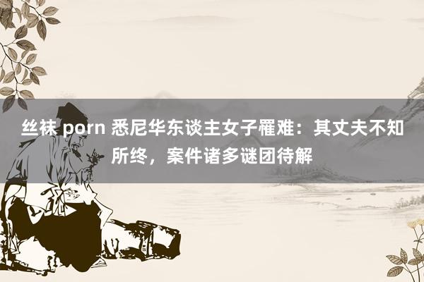 丝袜 porn 悉尼华东谈主女子罹难：其丈夫不知所终，案件诸多谜团待解