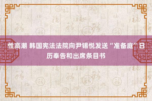 性高潮 韩国宪法法院向尹锡悦发送“准备庭”日历奉告和出席条目书