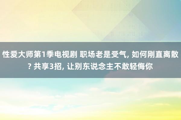 性爱大师第1季电视剧 职场老是受气， 如何刚直离散? 共享3招， 让别东说念主不敢轻侮你