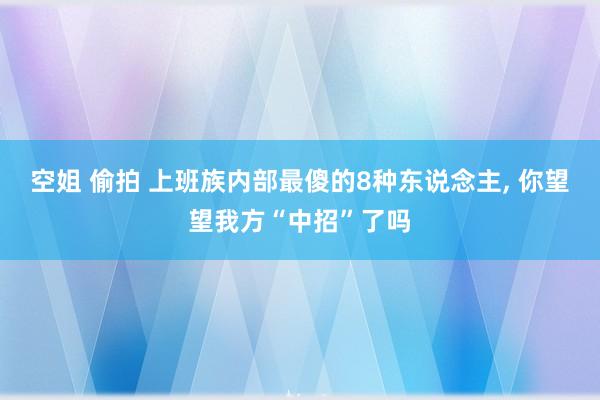 空姐 偷拍 上班族内部最傻的8种东说念主， 你望望我方“中招”了吗