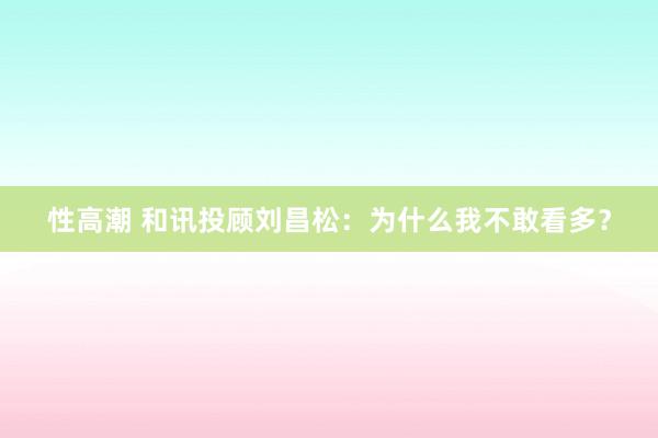 性高潮 和讯投顾刘昌松：为什么我不敢看多？