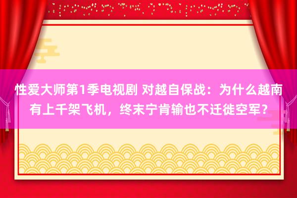 性爱大师第1季电视剧 对越自保战：为什么越南有上千架飞机，终末宁肯输也不迁徙空军？