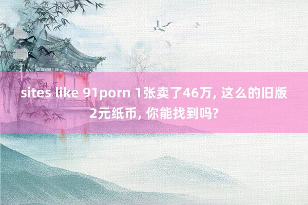 sites like 91porn 1张卖了46万， 这么的旧版2元纸币， 你能找到吗?