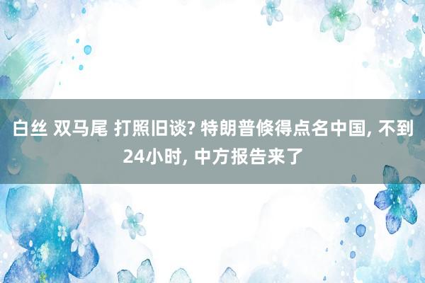 白丝 双马尾 打照旧谈? 特朗普倏得点名中国， 不到24小时， 中方报告来了