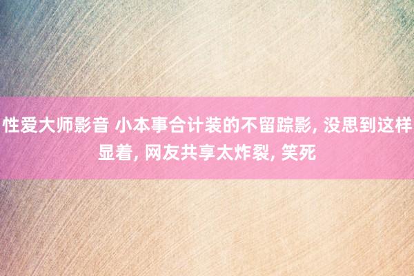 性爱大师影音 小本事合计装的不留踪影， 没思到这样显着， 网友共享太炸裂， 笑死