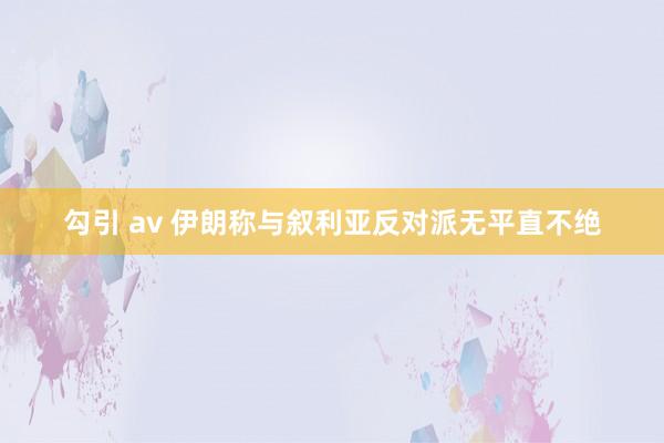 勾引 av 伊朗称与叙利亚反对派无平直不绝