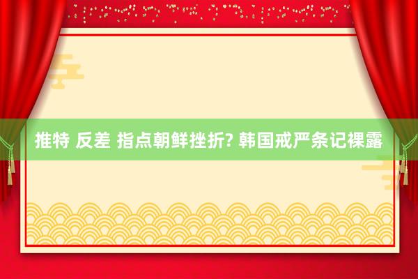 推特 反差 指点朝鲜挫折? 韩国戒严条记裸露