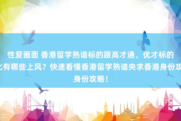 性爱画面 香港留学熟谙标的跟高才通、优才标的对比有哪些上风？快速看懂香港留学熟谙央求香港身份攻略！