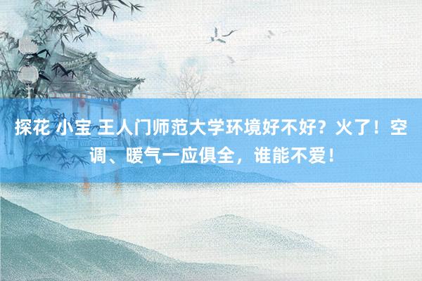 探花 小宝 王人门师范大学环境好不好？火了！空调、暖气一应俱全，谁能不爱！