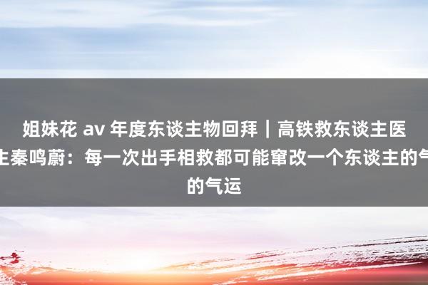 姐妹花 av 年度东谈主物回拜｜高铁救东谈主医学生秦鸣蔚：每一次出手相救都可能窜改一个东谈主的气运