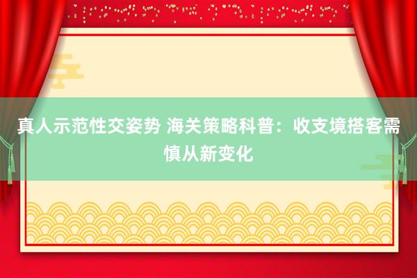 真人示范性交姿势 海关策略科普：收支境搭客需慎从新变化