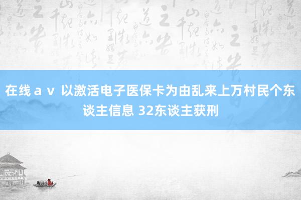 在线ａｖ 以激活电子医保卡为由乱来上万村民个东谈主信息 32东谈主获刑