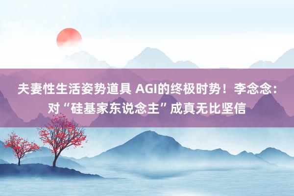 夫妻性生活姿势道具 AGI的终极时势！李念念：对“硅基家东说念主”成真无比坚信