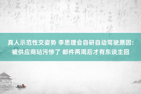 真人示范性交姿势 李思理会自研自动驾驶原因：被供应商玷污惨了 邮件两周后才有东谈主回