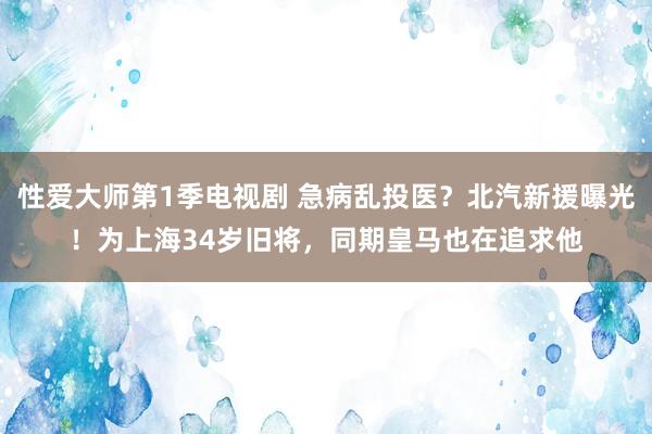 性爱大师第1季电视剧 急病乱投医？北汽新援曝光！为上海34岁旧将，同期皇马也在追求他