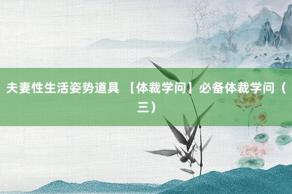 夫妻性生活姿势道具 【体裁学问】必备体裁学问（三）