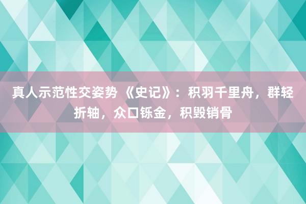 真人示范性交姿势 《史记》：积羽千里舟，群轻折轴，众口铄金，积毁销骨