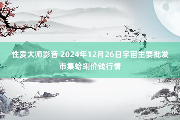 性爱大师影音 2024年12月26日宇宙主要批发市集蛤蜊价钱行情