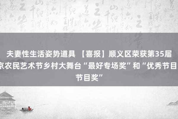 夫妻性生活姿势道具 【喜报】顺义区荣获第35届北京农民艺术节乡村大舞台“最好专场奖”和“优秀节目奖”