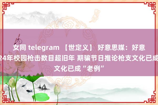 女同 telegram 【世定义】 好意思媒：好意思国2024年校园枪击数目超旧年 期骗节日推论枪支文化已成“老例”