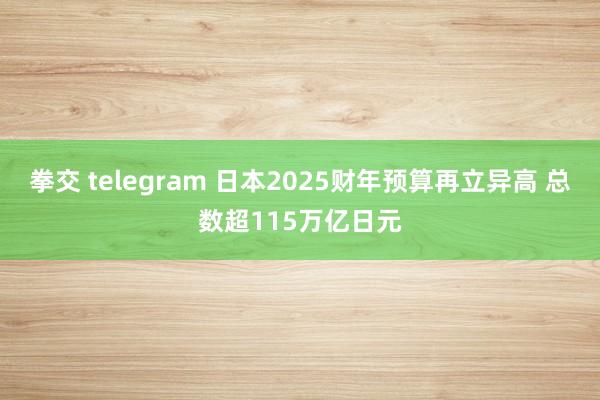 拳交 telegram 日本2025财年预算再立异高 总数超115万亿日元