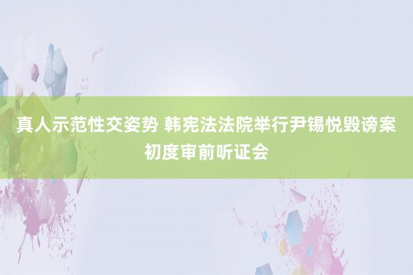 真人示范性交姿势 韩宪法法院举行尹锡悦毁谤案初度审前听证会