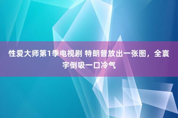 性爱大师第1季电视剧 特朗普放出一张图，全寰宇倒吸一口冷气