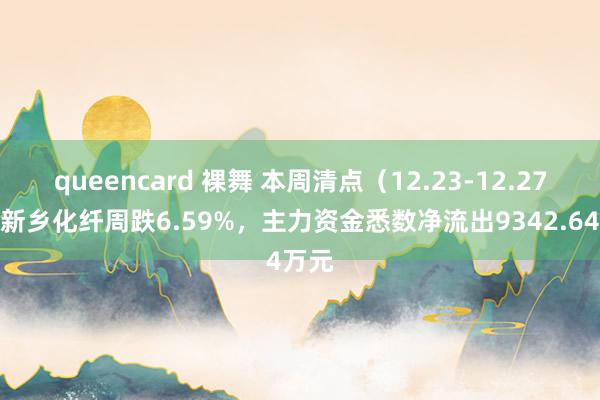 queencard 裸舞 本周清点（12.23-12.27）：新乡化纤周跌6.59%，主力资金悉数净流出9342.64万元