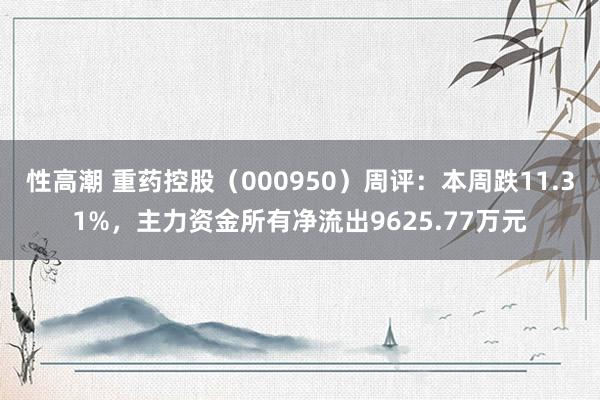 性高潮 重药控股（000950）周评：本周跌11.31%，主力资金所有净流出9625.77万元