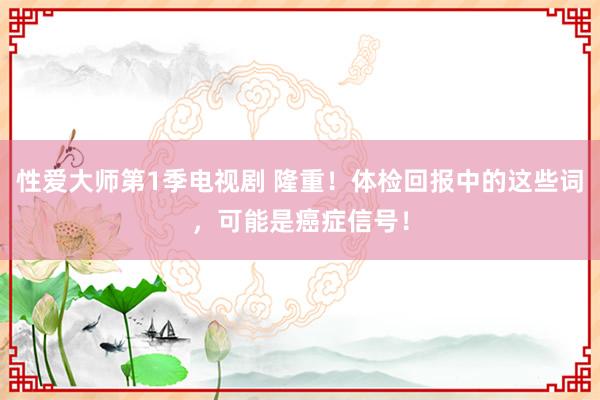 性爱大师第1季电视剧 隆重！体检回报中的这些词，可能是癌症信号！