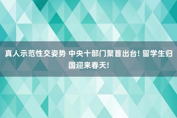 真人示范性交姿势 中央十部门聚首出台! 留学生归国迎来春天!