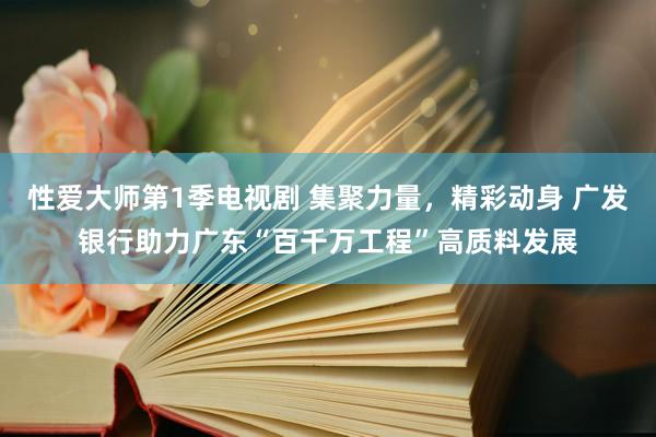 性爱大师第1季电视剧 集聚力量，精彩动身 广发银行助力广东“百千万工程”高质料发展