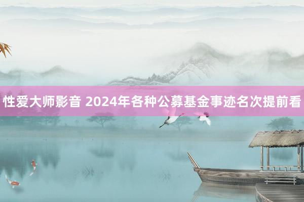 性爱大师影音 2024年各种公募基金事迹名次提前看