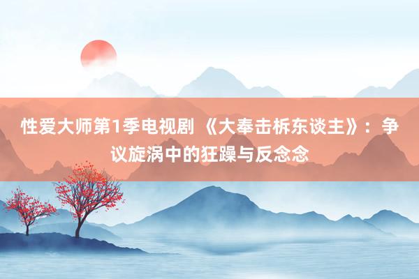 性爱大师第1季电视剧 《大奉击柝东谈主》：争议旋涡中的狂躁与反念念