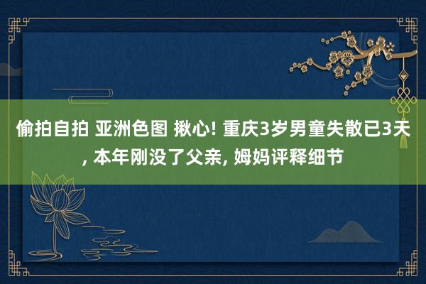 偷拍自拍 亚洲色图 揪心! 重庆3岁男童失散已3天， 本年刚没了父亲， 姆妈评释细节