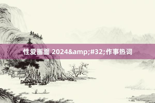 性爱画面 2024&#32;作事热词