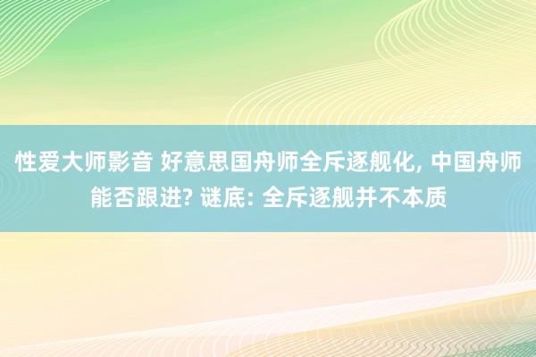 性爱大师影音 好意思国舟师全斥逐舰化, 中国舟师能否跟进? 谜底: 全斥逐舰并不本质