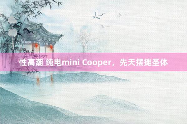 性高潮 纯电mini Cooper，先天摆摊圣体