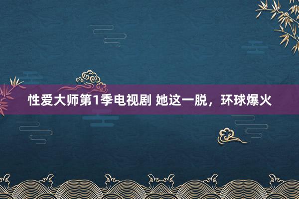 性爱大师第1季电视剧 她这一脱，环球爆火