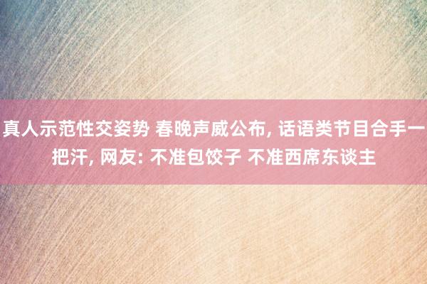 真人示范性交姿势 春晚声威公布， 话语类节目合手一把汗， 网友: 不准包饺子 不准西席东谈主