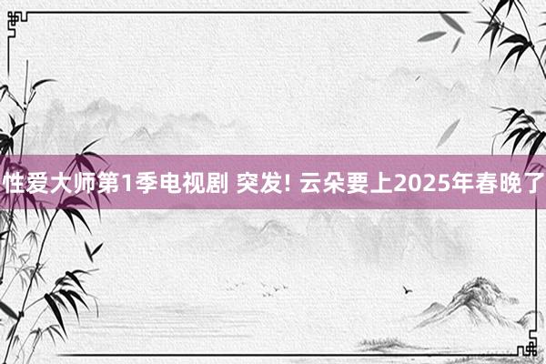 性爱大师第1季电视剧 突发! 云朵要上2025年春晚了